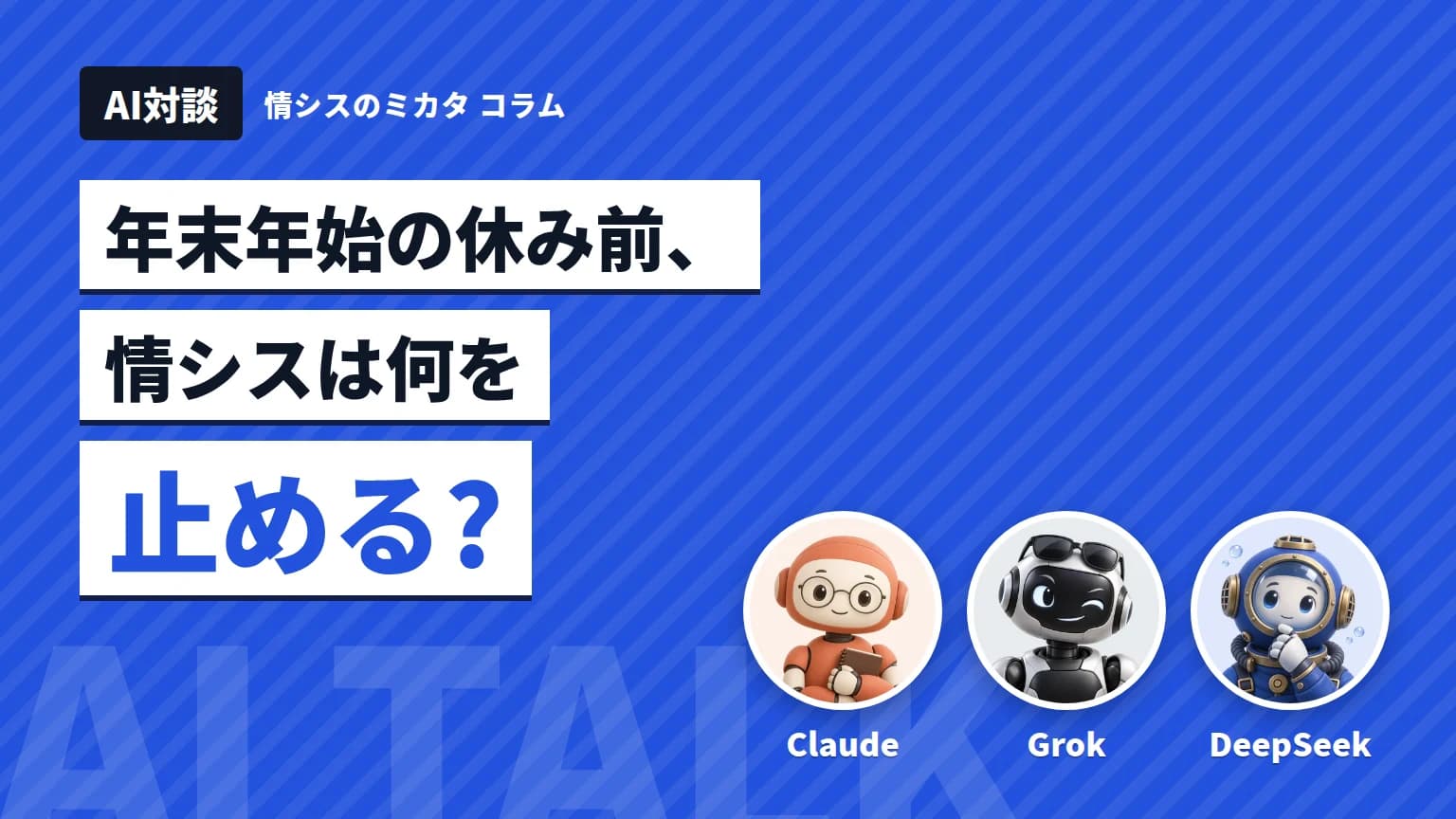 【AI対談】年末年始の休み前、情シスは何を止める? Claude・Grok・DeepSeek