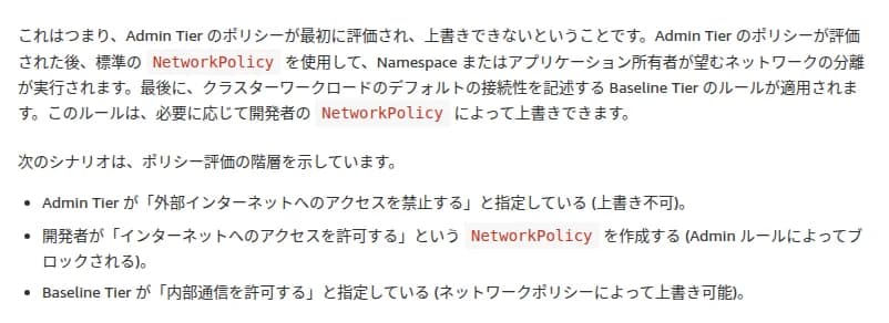 AWSの日本語のブログの一部。Admin Tierのポリシーが最初に評価され、上書きできないこと、そのあとに標準のNetworkPolicyでNamespaceやアプリケーションの所有者が望むネットワークの分離が行われ、最後にクラスターの初期の接続性を書くBaseline Tierのルールが適用され、必要に応じて開発者のNetworkPolicyで上書きできること。例として、Admin Tierが外部インターネットへのアクセスを禁止している場合(上書き不可)、開発者がインターネットへのアクセスを許可するNetworkPolicyを作ってもAdminのルールでブロックされること、Baseline Tierが内部通信を許可している場合はネットワークポリシーで上書き可能なこと、が書かれている