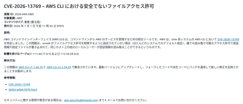 AWSのセキュリティの告知のページ(日本語の表示)。題はCVE-2026-13769、AWS CLIにおける安全でないファイルアクセス許可。速報IDは2026-049-AWS、コンテンツタイプは重要(要注意)、発行日は2026年7月1日午前11時45分(PDT)。説明に、umaskで権限を絞っていない環境(ほとんどのシステムの既定)では、誰でも読める権限で認証情報や設定のファイルが書かれ、同じホストのほかの利用者が認証情報を読めると書かれている。影響を受ける版はv1が1.44.77以下、v2が2.34.28以下。解決方法はAWS CLI v1 1.44.78とv2 2.34.29。参考情報にCVE-2026-13769とGHSA-wfp6-f47h-hxc3のリンクがある