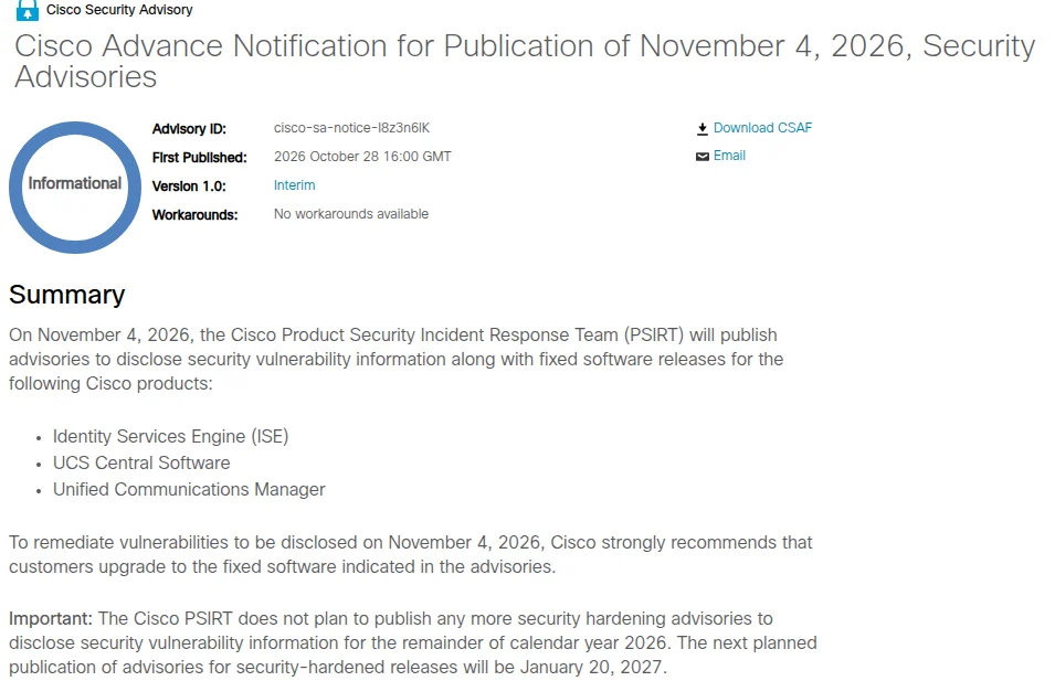 Ciscoの勧告のページ『Cisco Advance Notification for Publication of November 4, 2026, Security Advisories』。Advisory IDはcisco-sa-notice-I8z3n6lK、First Publishedは2026年10月28日16:00 GMT、Version 1.0（Interim）、WorkaroundsはNo workarounds available。Summaryには、2026年11月4日にCisco PSIRTが、Identity Services Engine（ISE）、UCS Central Software、Unified Communications Managerの脆弱性の情報を修正版と一緒に公開すると書かれ、勧告に示す修正版へ上げることを強く勧めている。Importantとして、2026年の残りの期間はセキュリティ強化版の勧告を出す予定がなく、次は2027年1月20日とある