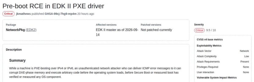 GitHubのEDK2の勧告のページ『Pre-boot RCE in EDK II PXE driver』。深刻度はCritical、CVSS 4.0で9.5。パッケージはNetworkPkg(EDK2)、対象の版はEDK II master as of 2026-09-14、直った版の欄はNot patched currently。概要として、機器がIPv4かIPv6でPXEで起動している間に、ICMPのエラーの通知を届けられる認証なしのネットワークの攻撃者が、DXEの段階のメモリを壊し、OSが読み込まれる前、セキュアブートやmeasured bootがOSの部品を確かめる前に任意のコードを実行できると書かれている。右の欄にCVSS 4.0の評価の内訳(Attack VectorはNetwork、Attack ComplexityはLow、Attack RequirementsはPresent、Privileges RequiredとUser interactionはNone)