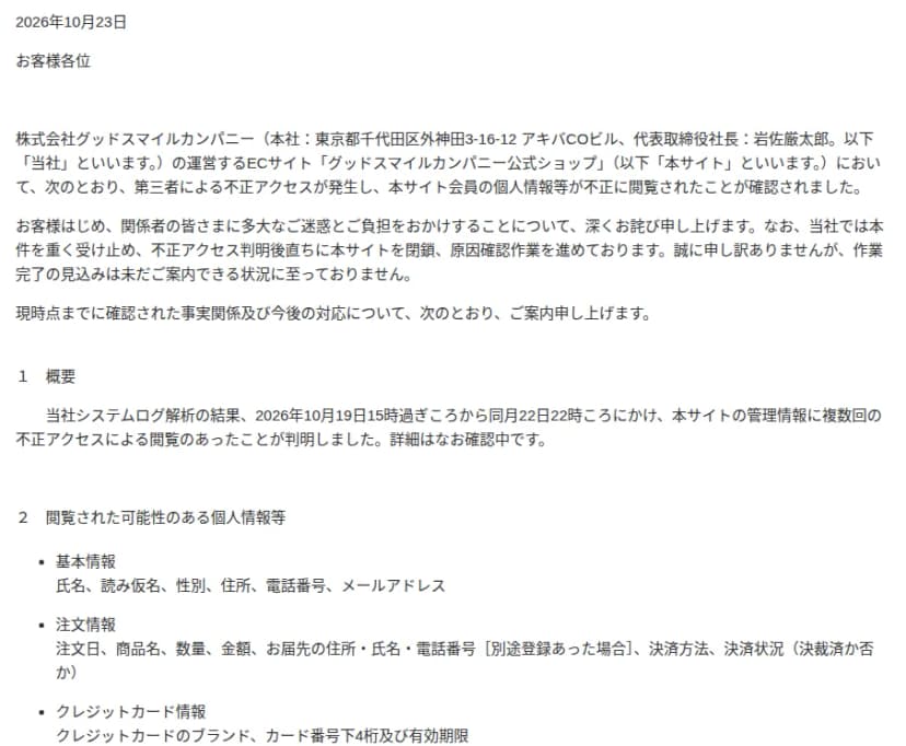 グッドスマイルカンパニーの2026年10月23日のお知らせ。公式ショップで第三者による不正アクセスが発生し、会員の個人情報等が閲覧されたことを確認。システムログ解析の結果、10月19日15時過ぎころから22日22時ころにかけて管理情報に複数回の不正アクセスによる閲覧があった。閲覧された可能性のある情報として、基本情報、注文情報、クレジットカードのブランド・番号下4桁・有効期限が並ぶ