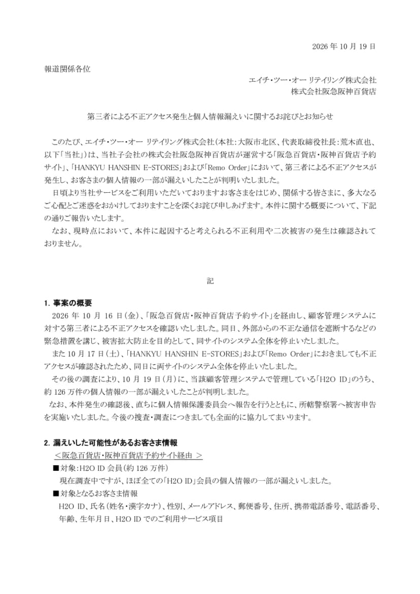 エイチ・ツー・オー リテイリングと阪急阪神百貨店の連名の『第三者による不正アクセス発生と個人情報漏えいに関するお詫びとお知らせ』(2026年10月19日)の1ページ目。阪急百貨店・阪神百貨店予約サイト、HANKYU HANSHIN E-STORES、Remo Orderで不正アクセスが発生し個人情報の一部が漏えいしたこと。事案の概要として、10月16日に予約サイトを経由した顧客管理システムへの不正アクセスを確認しサイトのシステム全体を停止、10月17日にE-STORESとRemo Orderでも不正アクセスを確認し停止、10月19日にH2O IDのうち約126万件の個人情報の一部の漏えいが判明したこと、個人情報保護委員会への報告と所轄警察署への被害申告をしたこと。漏えいした可能性がある情報として、ほぼ全てのH2O ID会員の氏名、性別、メールアドレス、郵便番号、住所、携帯電話番号、電話番号、年齢、生年月日などが挙げられている