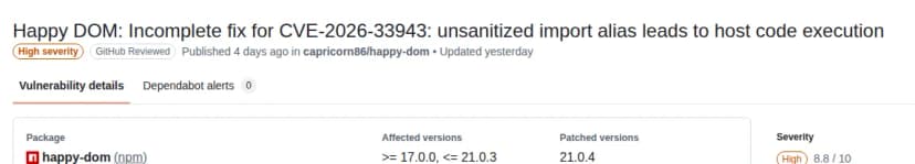 GitHubの勧告のデータベースのページ。題はHappy DOM: Incomplete fix for CVE-2026-33943: unsanitized import alias leads to host code execution。深刻度はHigh、GitHubの確認済み。パッケージはnpmのhappy-domで、影響する版は17.0.0以上21.0.3以下、直った版は21.0.4。深刻度の値は8.8。