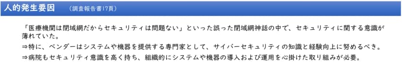 大阪急性期・総合医療センターの情報セキュリティインシデント調査報告書の概要の5ページ目の一部。青い帯に「人的発生要因（調査報告書17頁）」。本文は「「医療機関は閉域網だからセキュリティは問題ない」といった誤った閉域網神話の中で、セキュリティに関する意識が薄れていた。」。続けて、ベンダーはシステムや機器を提供する専門家としてサイバーセキュリティの知識と経験向上に努めるべき、病院もセキュリティ意識を高く持ち組織的にシステムや機器の導入および運用を心掛けた取り組みが必要、とある