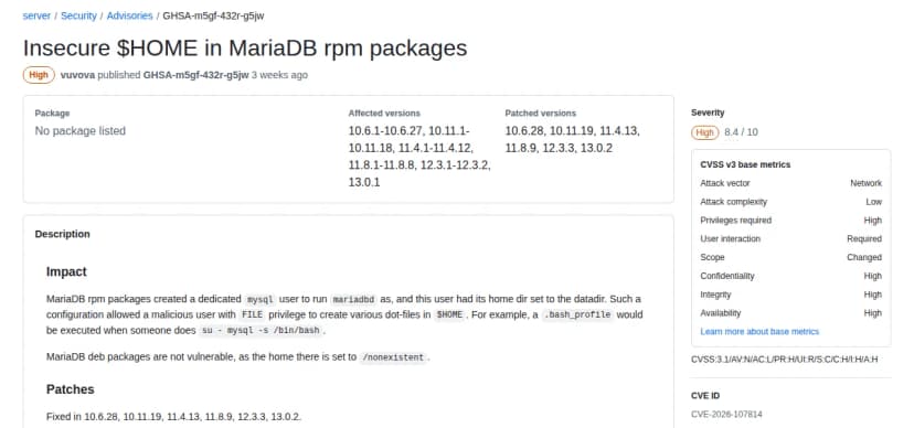 GitHubのアドバイザリGHSA-m5gf-432r-g5jw。題はMariaDBのRPMパッケージの安全でないHOME、深刻度High 8.4、影響する版は10.6.1〜10.6.27、10.11.1〜10.11.18、11.4.1〜11.4.12、11.8.1〜11.8.8、12.3.1〜12.3.2、13.0.1、修正版は10.6.28、10.11.19、11.4.13、11.8.9、12.3.3、13.0.2
