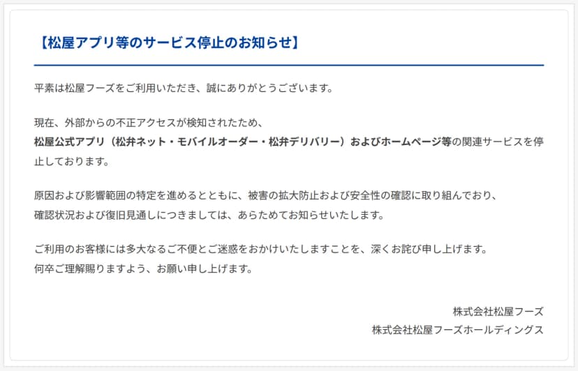 松屋フーズの公式サイトに表示されている「松屋アプリ等のサービス停止のお知らせ」。外部からの不正アクセスが検知されたため、松屋公式アプリ（松弁ネット・モバイルオーダー・松弁デリバリー）およびホームページ等の関連サービスを停止している、原因と影響範囲の特定を進め、確認状況と復旧見通しは改めて知らせる、と書かれている。差出人は株式会社松屋フーズと株式会社松屋フーズホールディングス。掲載の日付は書かれていない
