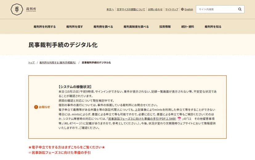 最高裁判所の裁判所ウェブサイト『民事裁判手続のデジタル化』のページに掲載されたお知らせ。システムの稼働状況として、本日(10月15日)午前9時頃からサインインができない、事件が表示されない、記録一覧画面が表示されないなど不安定な状況が確認されていること、原因の確認と対応を検討中であること、電子申立て義務のある弁護士等の訴訟代理人もmintsによらず書面による申立て等が可能であることが記載されている