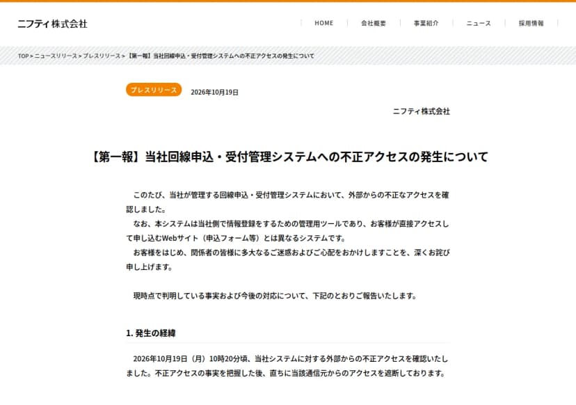 ニフティ株式会社のプレスリリース『【第一報】当社回線申込・受付管理システムへの不正アクセスの発生について』(2026年10月19日)の冒頭。回線申込・受付管理システムで外部からの不正なアクセスを確認したこと、このシステムは当社側で情報登録をするための管理用ツールで、お客様が直接アクセスして申し込むWebサイト(申込フォーム等)とは異なること、発生の経緯として10月19日10時20分ごろに不正アクセスを確認し、直ちに通信元からのアクセスを遮断したことが書かれている