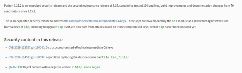 python.orgのPython 3.15.2のリリースのページ。前倒しのセキュリティリリースで、破られたeMudhraの中間CAの鍵をsslモジュールで遮断し、pipが未更新でもpipの通常の使い方は安全になると説明。セキュリティの中身として、CVE-2026-115557(eMudhraの中間CAの鍵を信頼しない)、CVE-2026-114583(tarfile.tar_filterで展開先を置き換えるリンクを拒む)、gh-160300(http.cookiejarで負のバージョンのクッキーを拒む)が並ぶ
