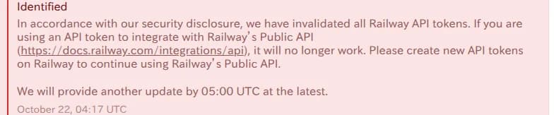 Railwayの状況ページの更新。セキュリティの告知に沿って、RailwayのAPIトークンをすべて無効にした。公開APIと連携するためにAPIトークンを使っている場合は動かなくなるので、新しいAPIトークンを作るよう求める。2026年10月22日4時17分(協定世界時)。