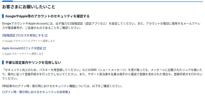 SBI証券のお知らせ「お客さまにお願いしたいこと」の部分。GoogleやApple等のアカウントのセキュリティを確認する、として、GoogleアカウントとApple Accountに強力な2段階認証(認証アプリなど)を設定し、復旧用のメールアドレスと電話番号を確かめるよう求めている。続けて、不審な設定案内やリンクを信用しない、として、パスキーの再登録を求めるSMSのリンクを開かず、サポート担当を名乗る電話でも登録しないよう求めている