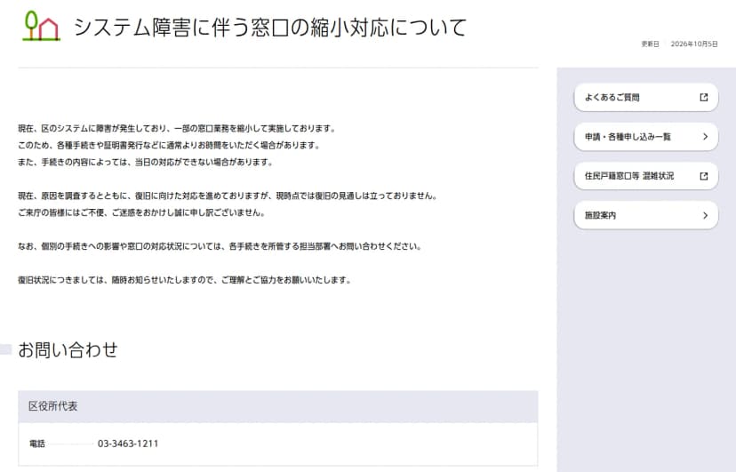 渋谷区の公式サイトのお知らせのページ。題はシステム障害に伴う窓口の縮小対応について、更新日は2026年10月5日。本文には、現在区のシステムに障害が発生しており一部の窓口業務を縮小して実施していること、各種手続きや証明書発行などに通常より時間がかかる場合があること、手続きの内容によっては当日の対応ができない場合があること、原因を調査するとともに復旧に向けた対応を進めているが現時点では復旧の見通しは立っていないこと、個別の手続きへの影響や窓口の対応状況は各手続きを所管する担当部署へ問い合わせてほしいこと、復旧状況は随時知らせることが書かれている。下にお問い合わせとして区役所代表の電話03-3463-1211がある。右の欄には、よくあるご質問、申請・各種申し込み一覧、住民戸籍窓口等 混雑状況、施設案内のボタンが並ぶ