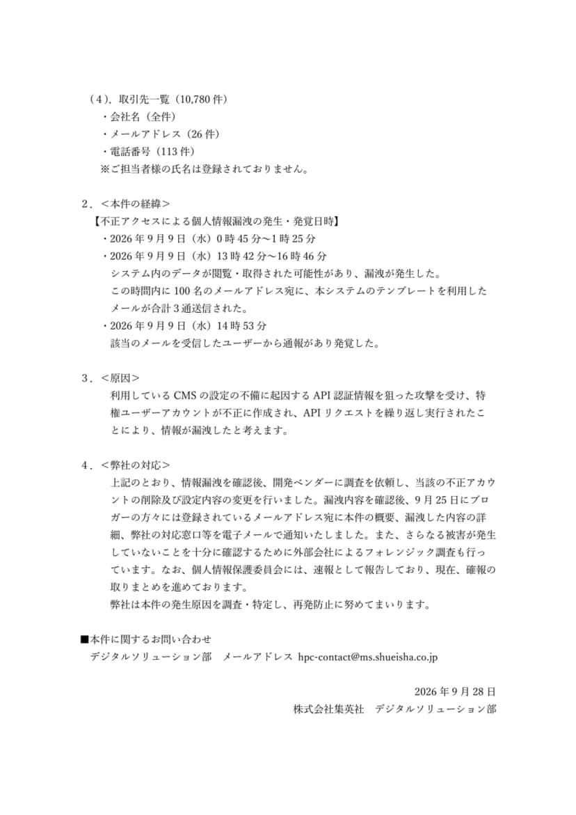 集英社のお知らせのPDFの2ページ目。取引先一覧10,780件(会社名は全件、メールアドレス26件、電話番号113件、担当者の氏名は登録なし)。本件の経緯として、2026年9月9日(水)0時45分から1時25分と13時42分から16時46分にシステム内のデータが閲覧・取得された可能性があり、この時間内に100名のメールアドレス宛に本システムのテンプレートを利用したメールが合計3通送信されたこと、同日14時53分に該当のメールを受信したユーザーからの通報で発覚したこと。原因は、利用しているCMSの設定の不備に起因するAPI認証情報を狙った攻撃を受け、特権ユーザーアカウントが不正に作成されAPIリクエストを繰り返し実行されたことにより情報が漏洩したと考えること。対応として、開発ベンダーに調査を依頼し不正アカウントの削除と設定内容の変更を行ったこと、9月25日にブロガーへ電子メールで通知したこと、外部会社によるフォレンジック調査を行っていること、個人情報保護委員会に速報として報告し確報を取りまとめ中であること。問い合わせはデジタルソリューション部のメールアドレス、日付は2026年9月28日
