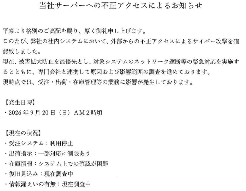 エスケーロジのお知らせ「当社サーバーへの不正アクセスによるお知らせ」の本文。弊社の社内システムで、外部からの不正アクセスによるサイバー攻撃を確認した。被害拡大防止を最優先とし、対象システムのネットワーク遮断等の緊急対応を実施するとともに、専門会社と連携して原因および影響範囲の調査を進めている。現時点では、受注・出荷・在庫管理等の業務に影響が発生している。発生日時は2026年9月20日(日)午前2時頃。現在の状況は、受注システムが利用停止、出荷指示は一部対応に制限あり、在庫情報はシステム上での確認が困難、復旧見込みは現在調査中、情報漏えいの有無は現在調査中