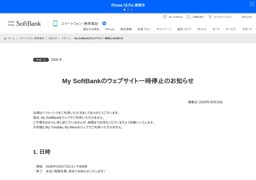 ソフトバンクのサポートのお知らせ『My SoftBankのウェブサイト一時停止のお知らせ』(掲載日2026年10月19日)。My SoftBankをウェブで使えないこと、同様にMy Y!mobileとMy Menuもウェブで使えないこと、開始は10月17日午前8時で終了は未定、対象はウェブでの利用でアプリは使えること、理由は一部システムへの第三者による不正アクセスの試みを検知したため安全措置としてサービスを停止していることが書かれている