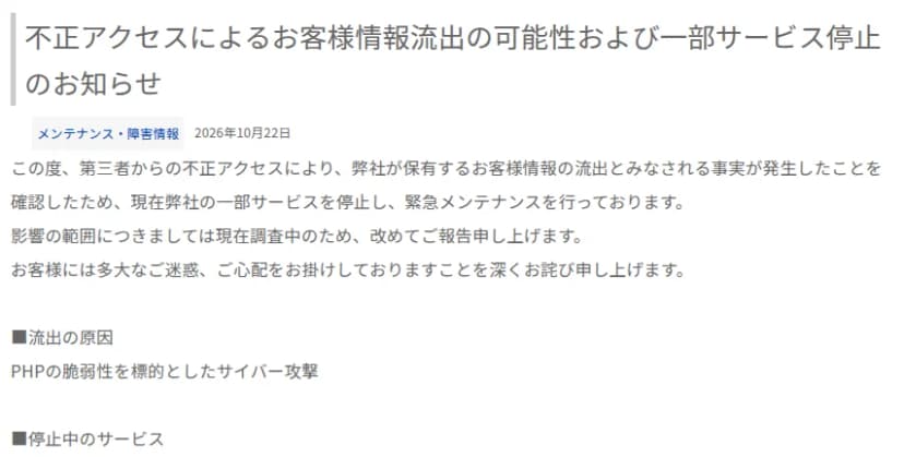 バルテックのお知らせ「不正アクセスによるお客様情報流出の可能性および一部サービス停止のお知らせ」、2026年10月22日。第三者からの不正アクセスにより、弊社が保有するお客様情報の流出とみなされる事実が発生したことを確認したため、一部サービスを停止し緊急メンテナンスを行っていること、影響の範囲は調査中で改めて報告すること、流出の原因はPHPの脆弱性を標的としたサイバー攻撃であることが書かれている