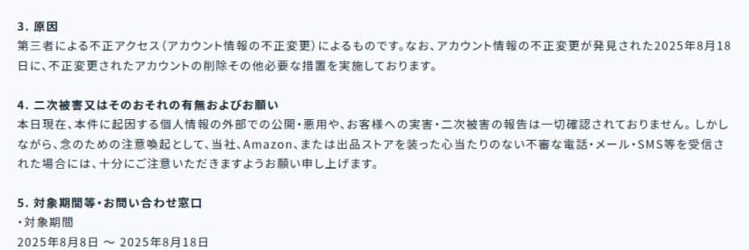 ZonExpertの発表の原因と二次被害と対象の期間。原因は第三者による不正アクセスでアカウント情報の不正変更。不正変更が見つかった2025年8月18日に、そのアカウントを削除するなどの措置をした。二次被害の報告は確認されていないが、同社やAmazon、出品ストアを装った不審な電話やメール、SMSに注意するよう求める。対象期間は2025年8月8日から2025年8月18日。対象のストアはPDFの事業者のオンラインストア。