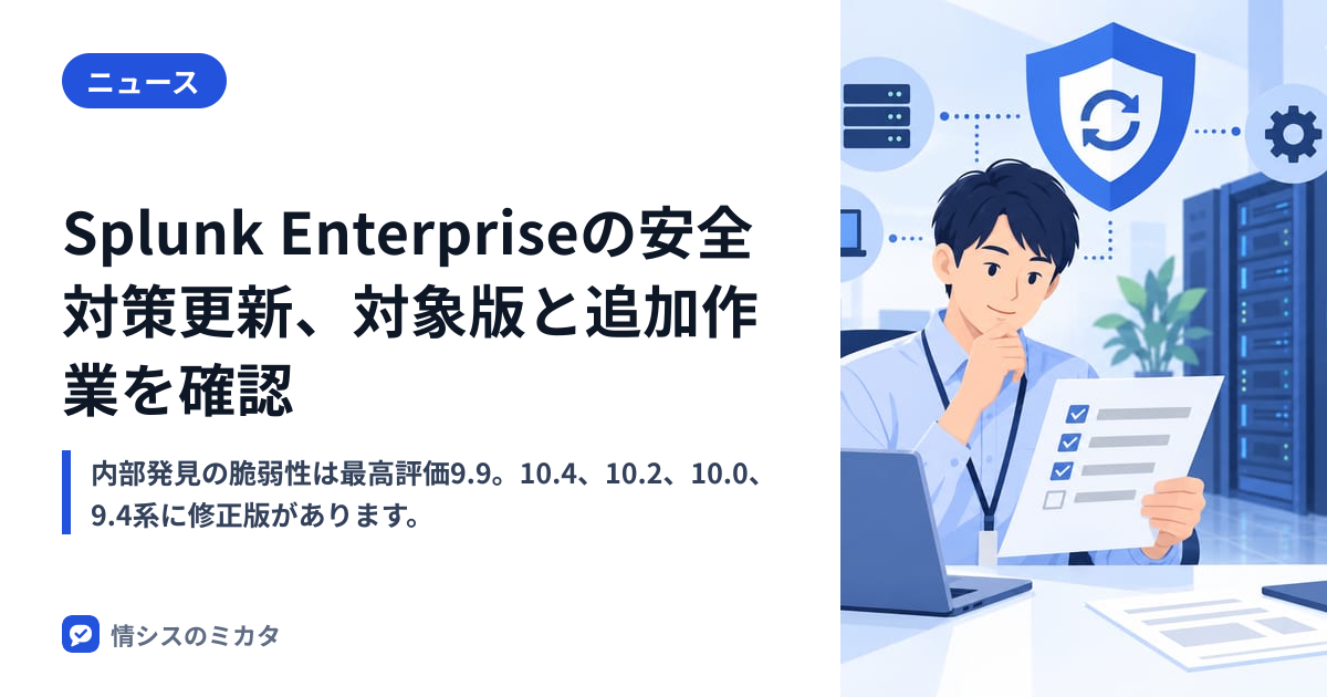 Splunk Enterpriseの安全対策更新、対象版と追加作業を確認｜情シスのミカタ
