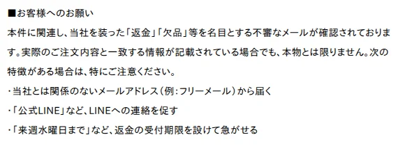 アバハウスのお知らせの「お客様へのお願い」の部分。同社を装った「返金」「欠品」などを名目とする不審なメールが確認されており、実際の注文内容と一致する情報が書かれていても本物とは限らないとして、特徴に、関係のないメールアドレス(例: フリーメール)から届く、「公式LINE」などLINEへの連絡を促す、「来週水曜日まで」など返金の受付期限を設けて急がせる、の3つを挙げている