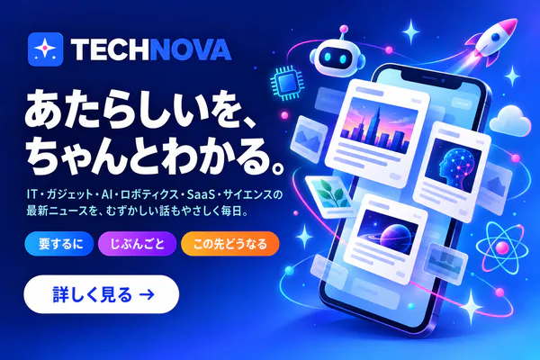 TECHNOVA あたらしいを、ちゃんとわかる。IT・ガジェット・AI・ロボティクス・SaaS・サイエンスの最新ニュースを、むずかしい話もやさしく毎日。要するに・じぶんごと・この先どうなる